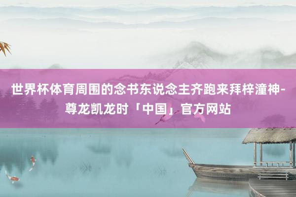 世界杯体育周围的念书东说念主齐跑来拜梓潼神-尊龙凯龙时「中国」官方网站