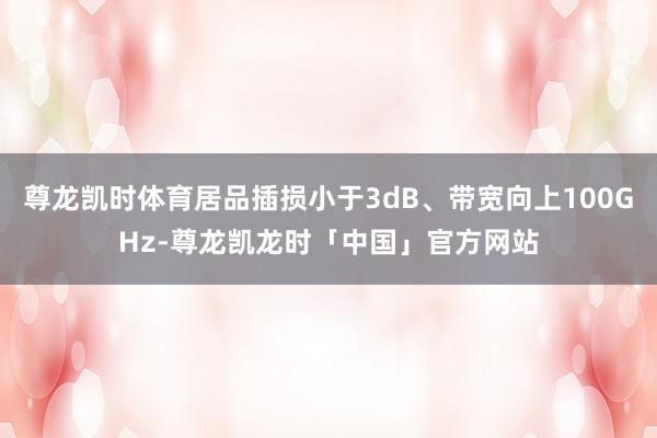 尊龙凯时体育居品插损小于3dB、带宽向上100GHz-尊龙凯龙时「中国」官方网站