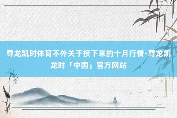 尊龙凯时体育不外关于接下来的十月行情-尊龙凯龙时「中国」官方网站