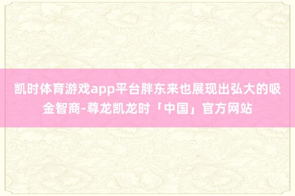 凯时体育游戏app平台胖东来也展现出弘大的吸金智商-尊龙凯龙时「中国」官方网站
