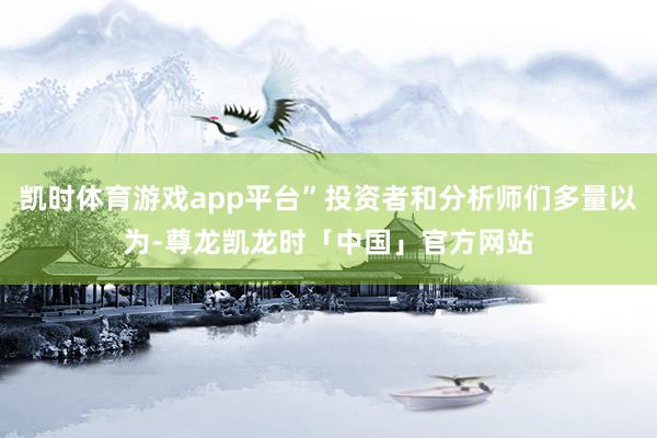 凯时体育游戏app平台”投资者和分析师们多量以为-尊龙凯龙时「中国」官方网站