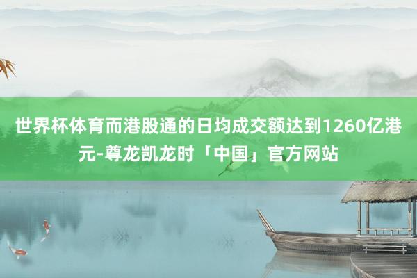 世界杯体育而港股通的日均成交额达到1260亿港元-尊龙凯龙时「中国」官方网站