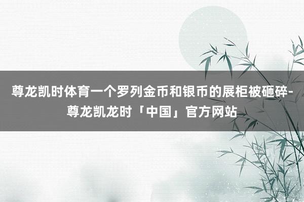 尊龙凯时体育一个罗列金币和银币的展柜被砸碎-尊龙凯龙时「中国」官方网站