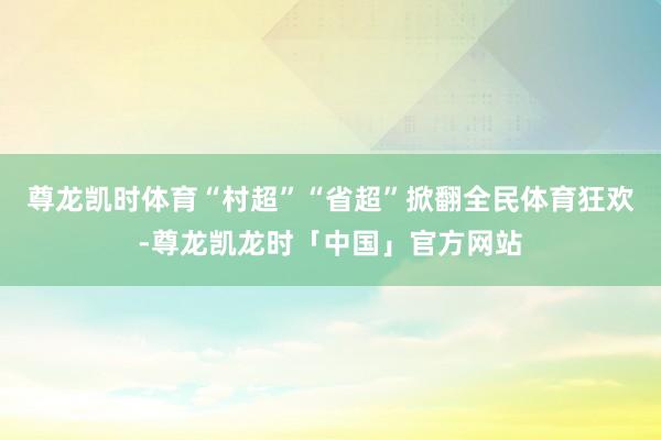 尊龙凯时体育“村超”“省超”掀翻全民体育狂欢-尊龙凯龙时「中国」官方网站