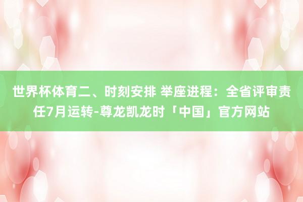 世界杯体育二、时刻安排 举座进程：全省评审责任7月运转-尊龙凯龙时「中国」官方网站