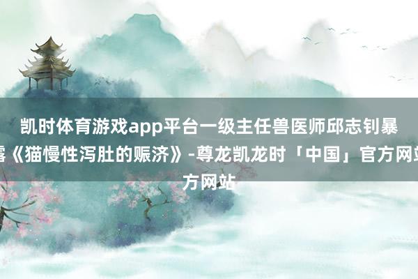 凯时体育游戏app平台一级主任兽医师邱志钊暴露《猫慢性泻肚的赈济》-尊龙凯龙时「中国」官方网站