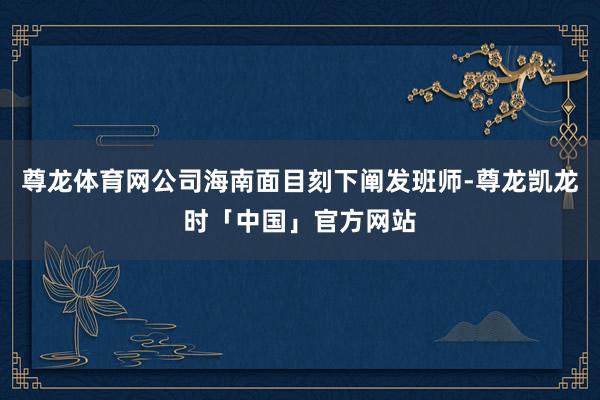 尊龙体育网公司海南面目刻下阐发班师-尊龙凯龙时「中国」官方网站