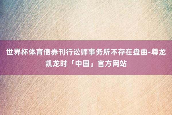 世界杯体育债券刊行讼师事务所不存在盘曲-尊龙凯龙时「中国」官方网站