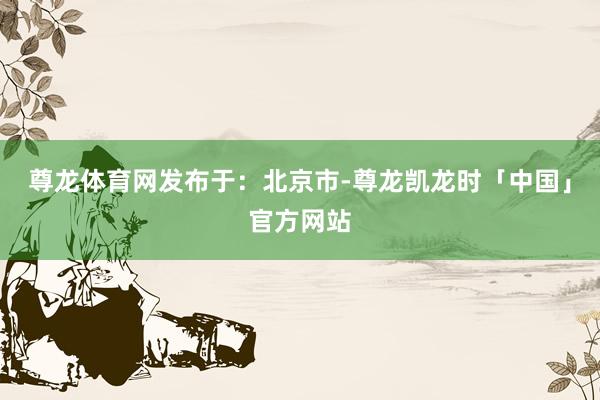 尊龙体育网发布于：北京市-尊龙凯龙时「中国」官方网站