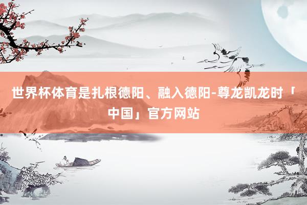 世界杯体育是扎根德阳、融入德阳-尊龙凯龙时「中国」官方网站