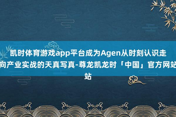 凯时体育游戏app平台成为Agen从时刻认识走向产业实战的天真写真-尊龙凯龙时「中国」官方网站