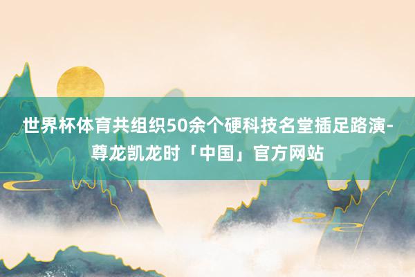 世界杯体育共组织50余个硬科技名堂插足路演-尊龙凯龙时「中国」官方网站