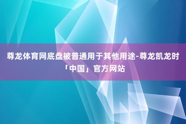 尊龙体育网底盘被普通用于其他用途-尊龙凯龙时「中国」官方网站