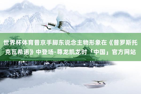 世界杯体育普京手脚东说念主物形象在《普罗斯托克瓦希诺》中登场-尊龙凯龙时「中国」官方网站