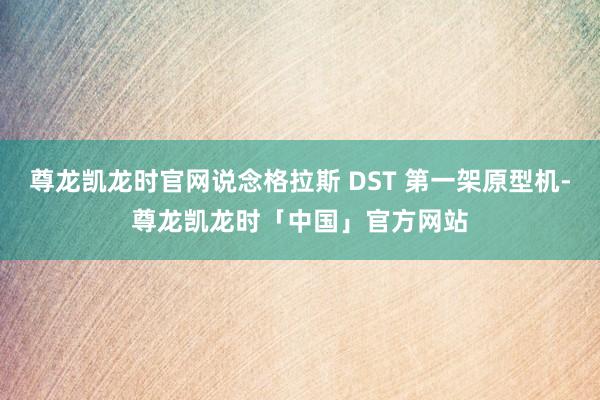 尊龙凯龙时官网说念格拉斯 DST 第一架原型机-尊龙凯龙时「中国」官方网站