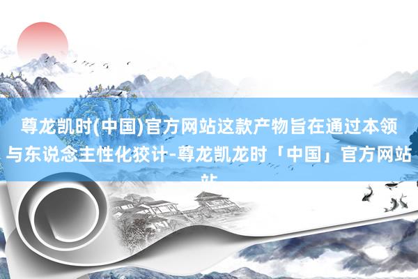 尊龙凯时(中国)官方网站这款产物旨在通过本领与东说念主性化狡计-尊龙凯龙时「中国」官方网站