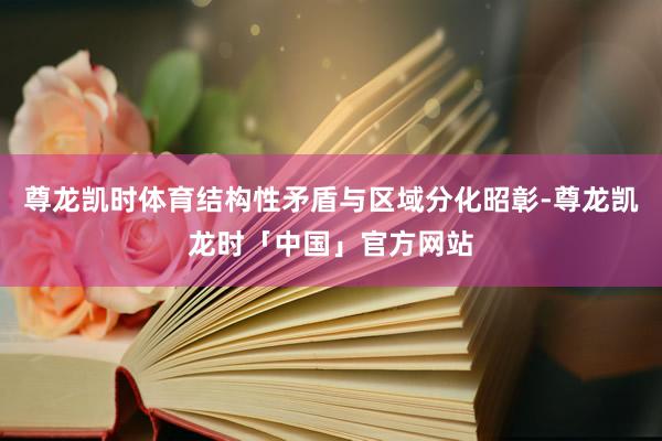 尊龙凯时体育结构性矛盾与区域分化昭彰-尊龙凯龙时「中国」官方网站