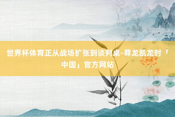 世界杯体育正从战场扩张到谈判桌-尊龙凯龙时「中国」官方网站