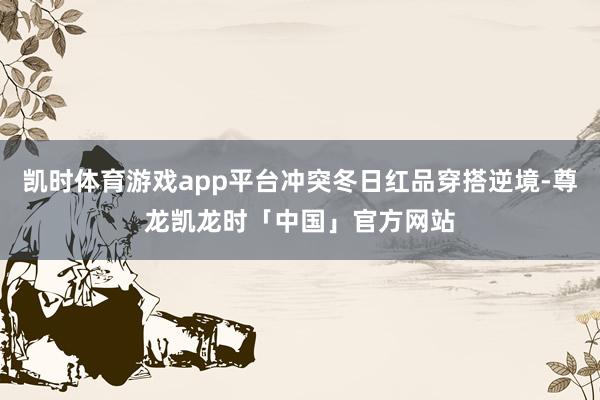 凯时体育游戏app平台冲突冬日红品穿搭逆境-尊龙凯龙时「中国」官方网站